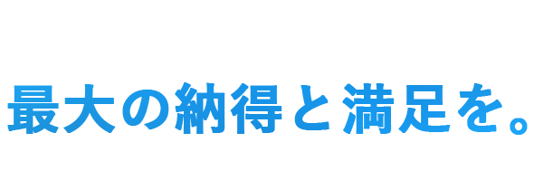 最大の納得と満足を。