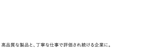 高品質な製品と、丁寧な仕事で評価され続ける企業に。